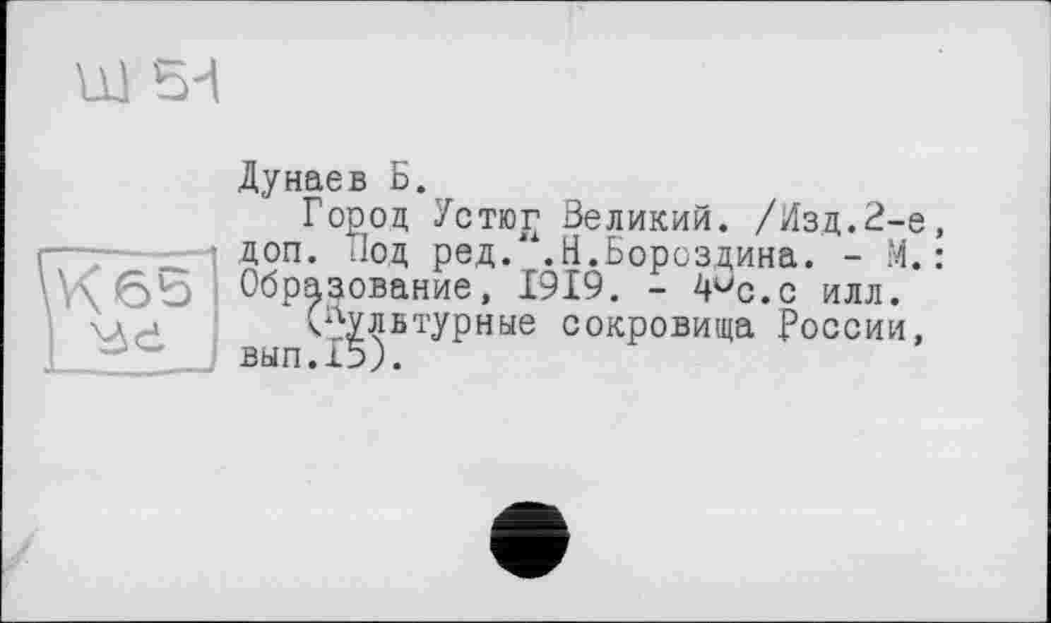 ﻿ш
Дунаев Б.
Город, Устю£ Великий. /Изд.2-е, доп. Под ред. .Н.Бороздина. - М.: Образование, 1919. - 4ис.с илл.
(культурные сокровища России, вып.159.